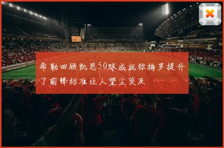 希勒回顾凯恩50球成就称梅罗提升了前锋标准让人望尘莫及