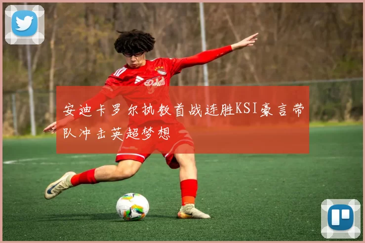 安迪卡罗尔执教首战连胜KSI豪言带队冲击英超梦想