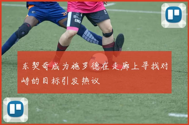 东契奇成为施罗德在走廊上寻找对峙的目标引发热议
