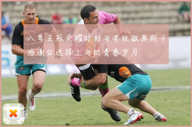 八年五冠荣耀时刻海港致敬奥斯卡感谢你选择上海的青春岁月