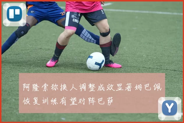 阿隆索称换人调整成效显著姆巴佩恢复训练有望对阵巴萨