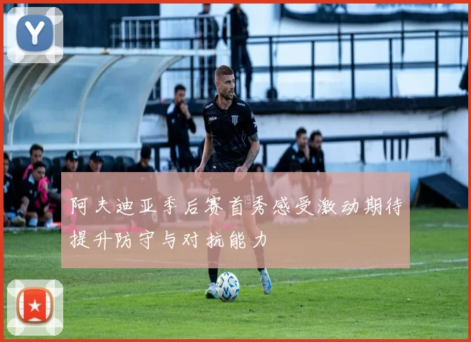 阿夫迪亚季后赛首秀感受激动期待提升防守与对抗能力