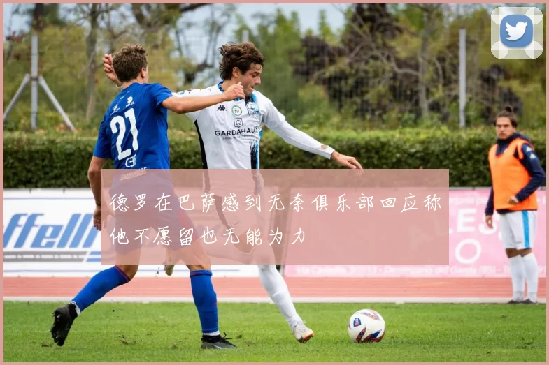 德罗在巴萨感到无奈俱乐部回应称他不愿留也无能为力