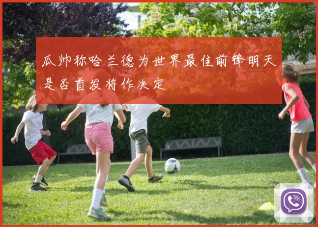 瓜帅称哈兰德为世界最佳前锋明天是否首发将作决定
