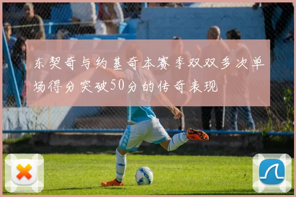 东契奇与约基奇本赛季双双多次单场得分突破50分的传奇表现
