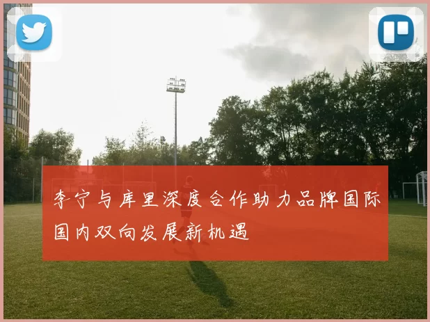 李宁与库里深度合作助力品牌国际国内双向发展新机遇