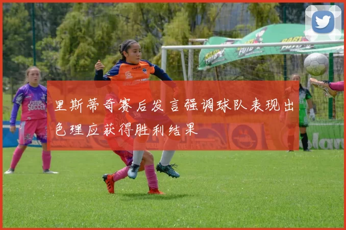 里斯蒂奇赛后发言强调球队表现出色理应获得胜利结果