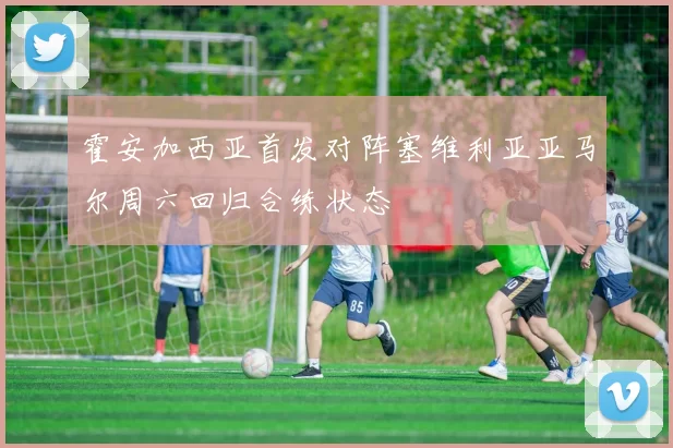 霍安加西亚首发对阵塞维利亚亚马尔周六回归合练状态