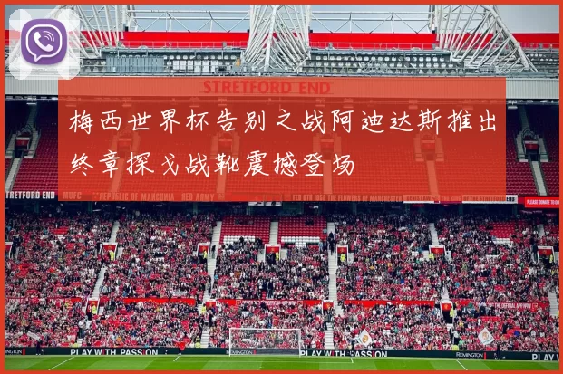 梅西世界杯告别之战阿迪达斯推出终章探戈战靴震撼登场