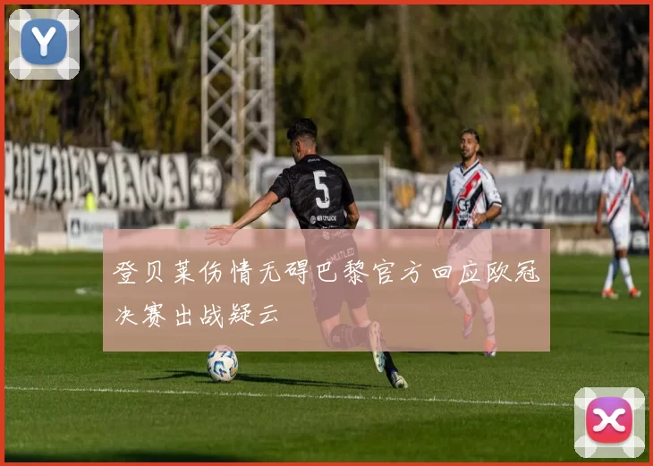 登贝莱伤情无碍巴黎官方回应欧冠决赛出战疑云