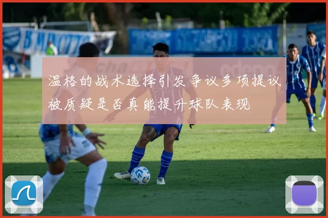 温格的战术选择引发争议多项提议被质疑是否真能提升球队表现