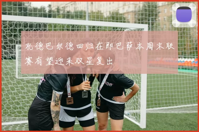 孔德巴尔德回归在即巴萨本周末联赛有望迎来双星复出