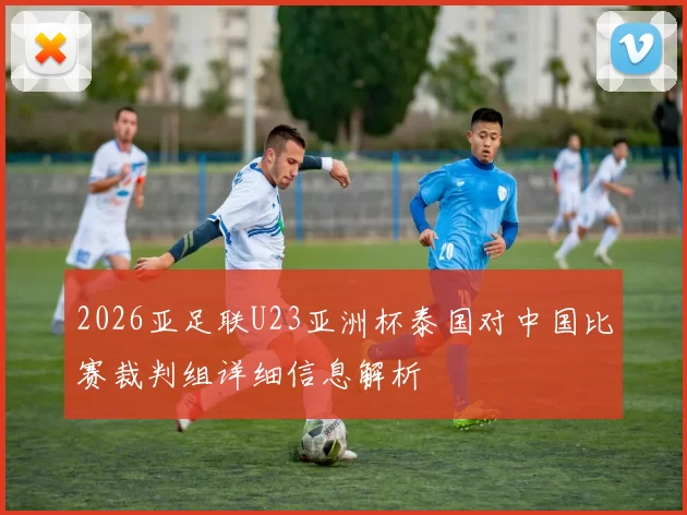 2026亚足联U23亚洲杯泰国对中国比赛裁判组详细信息解析