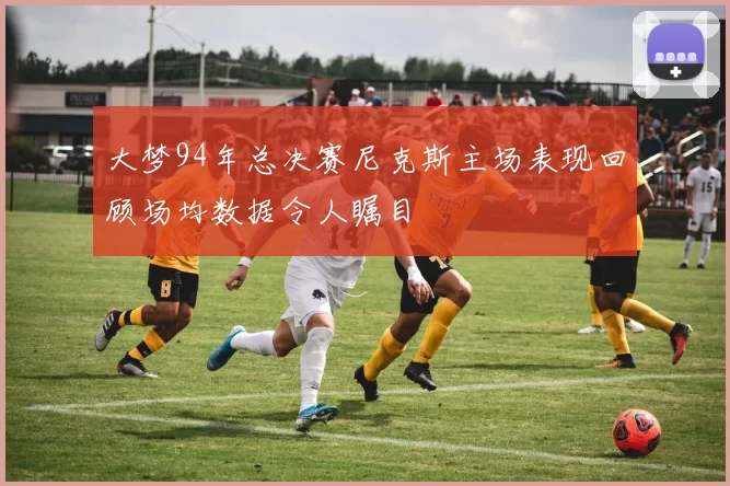 大梦94年总决赛尼克斯主场表现回顾场均数据令人瞩目