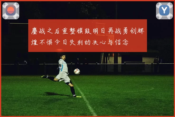 鏖战之后重整旗鼓明日再战勇创辉煌不惧今日失利的决心与信念