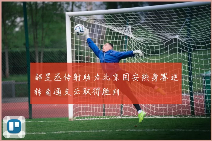 郝昱丞传射助力北京国安热身赛逆转南通支云取得胜利
