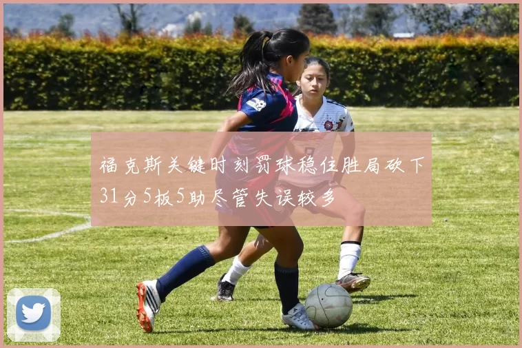 福克斯关键时刻罚球稳住胜局砍下31分5板5助尽管失误较多