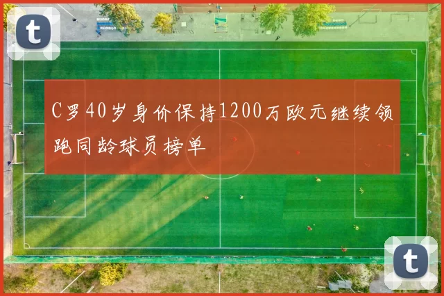 C罗40岁身价保持1200万欧元继续领跑同龄球员榜单
