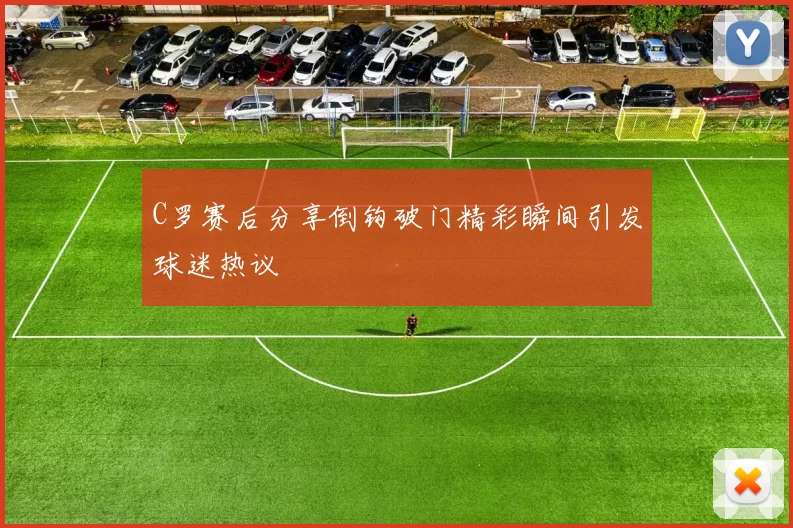 C罗赛后分享倒钩破门精彩瞬间引发球迷热议