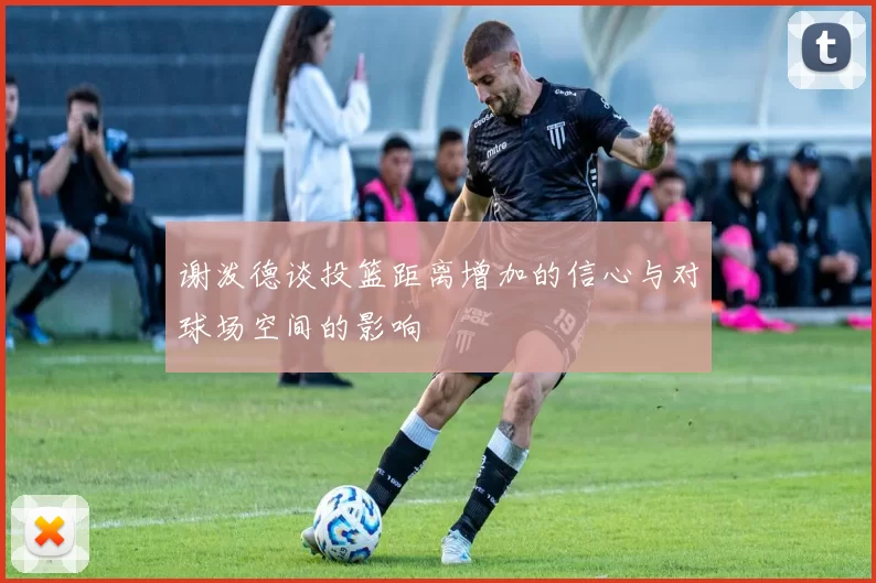 谢泼德谈投篮距离增加的信心与对球场空间的影响